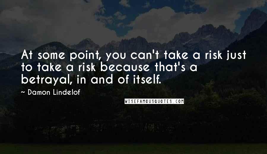 Damon Lindelof Quotes: At some point, you can't take a risk just to take a risk because that's a betrayal, in and of itself.