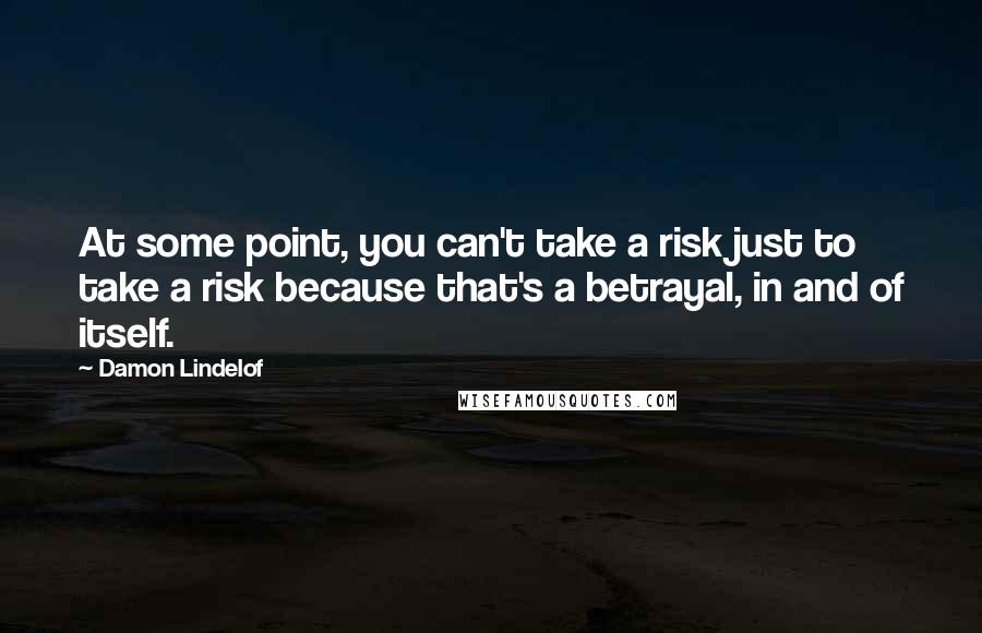Damon Lindelof Quotes: At some point, you can't take a risk just to take a risk because that's a betrayal, in and of itself.