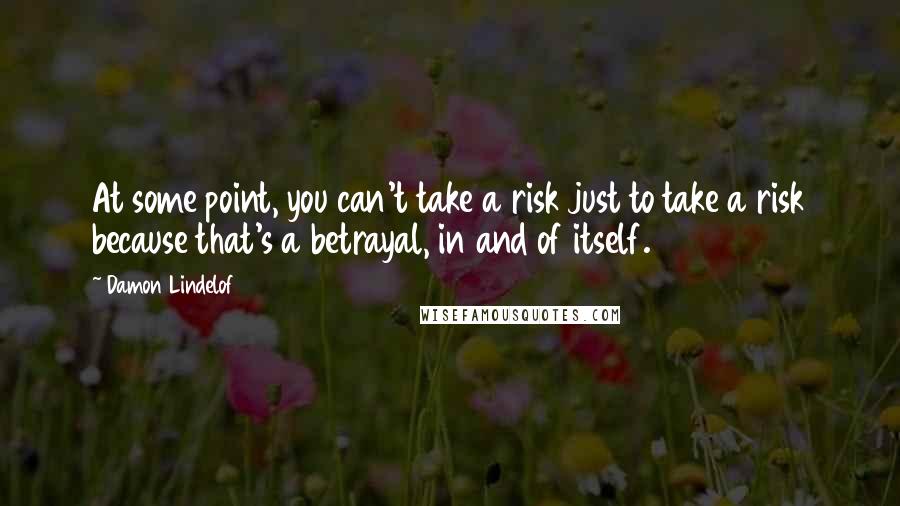 Damon Lindelof Quotes: At some point, you can't take a risk just to take a risk because that's a betrayal, in and of itself.