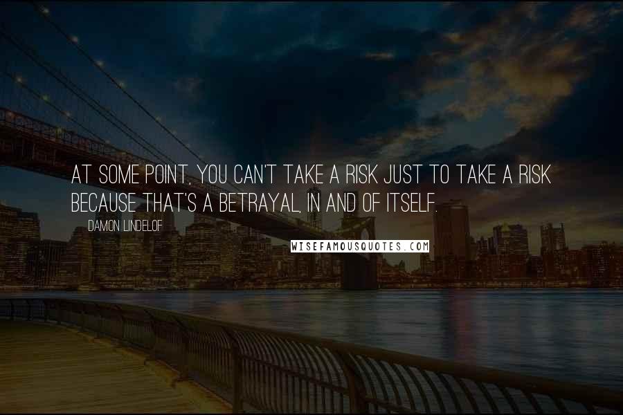 Damon Lindelof Quotes: At some point, you can't take a risk just to take a risk because that's a betrayal, in and of itself.