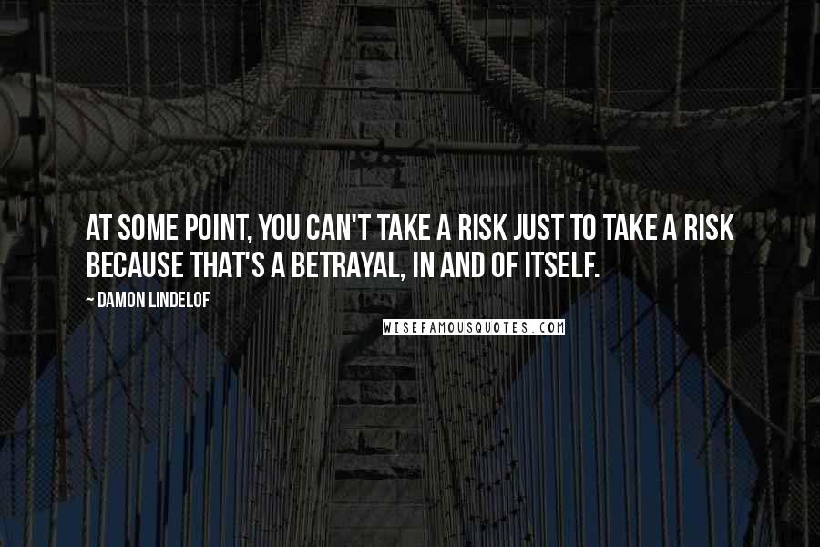 Damon Lindelof Quotes: At some point, you can't take a risk just to take a risk because that's a betrayal, in and of itself.