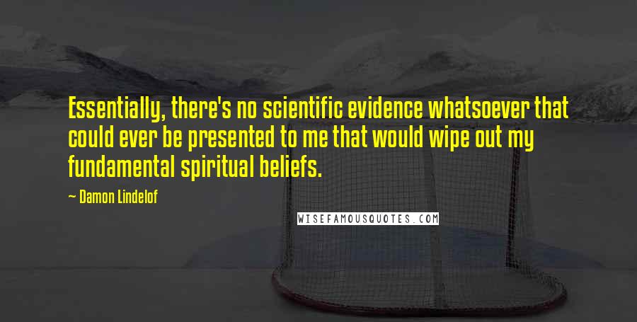 Damon Lindelof Quotes: Essentially, there's no scientific evidence whatsoever that could ever be presented to me that would wipe out my fundamental spiritual beliefs.