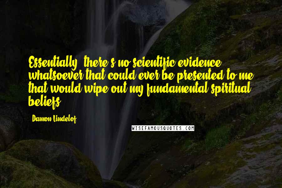 Damon Lindelof Quotes: Essentially, there's no scientific evidence whatsoever that could ever be presented to me that would wipe out my fundamental spiritual beliefs.