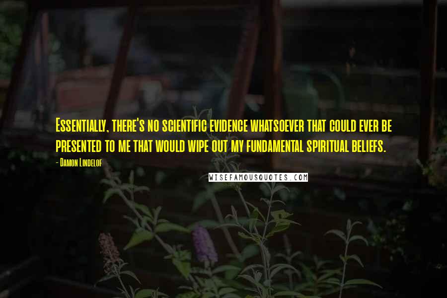 Damon Lindelof Quotes: Essentially, there's no scientific evidence whatsoever that could ever be presented to me that would wipe out my fundamental spiritual beliefs.