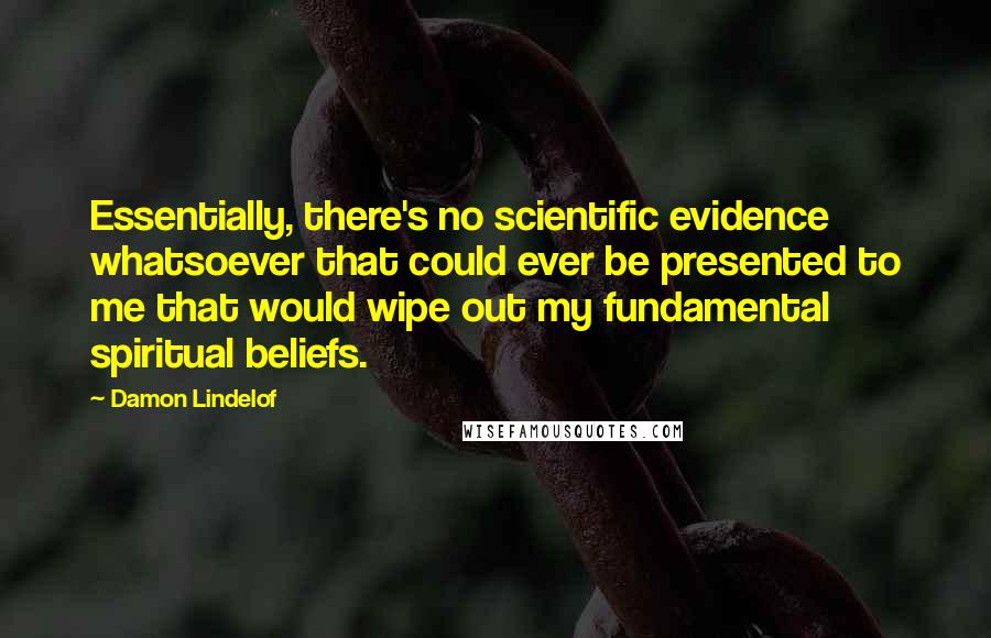 Damon Lindelof Quotes: Essentially, there's no scientific evidence whatsoever that could ever be presented to me that would wipe out my fundamental spiritual beliefs.