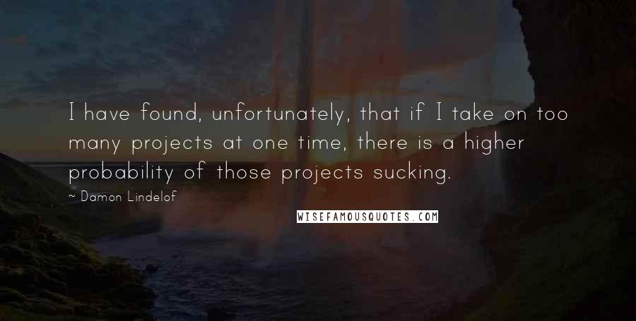 Damon Lindelof Quotes: I have found, unfortunately, that if I take on too many projects at one time, there is a higher probability of those projects sucking.