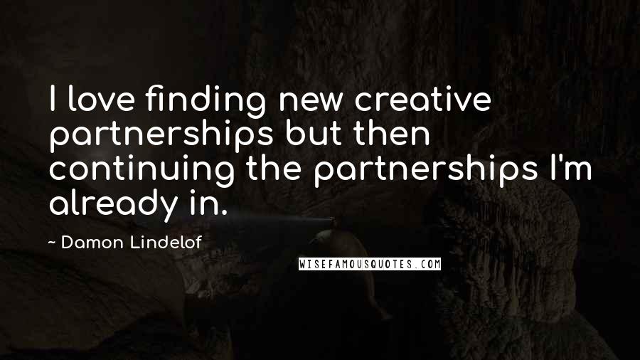 Damon Lindelof Quotes: I love finding new creative partnerships but then continuing the partnerships I'm already in.