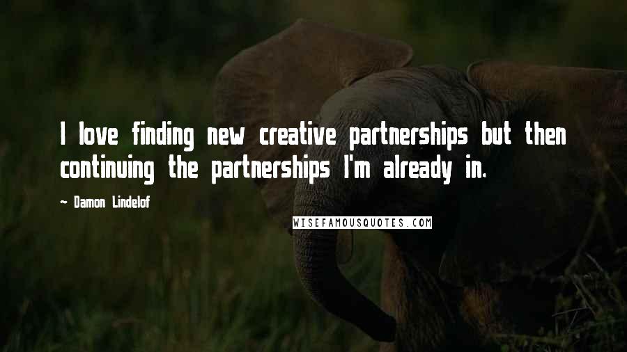 Damon Lindelof Quotes: I love finding new creative partnerships but then continuing the partnerships I'm already in.