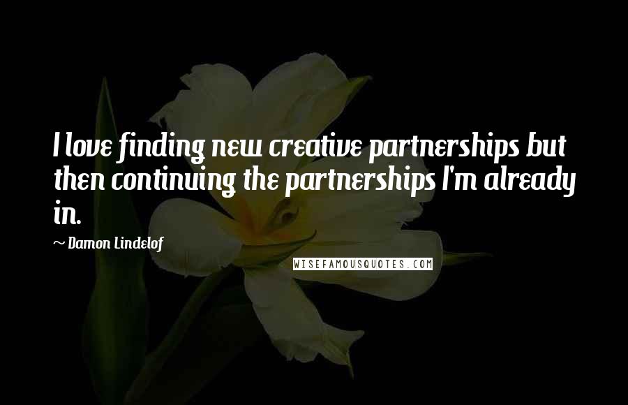 Damon Lindelof Quotes: I love finding new creative partnerships but then continuing the partnerships I'm already in.