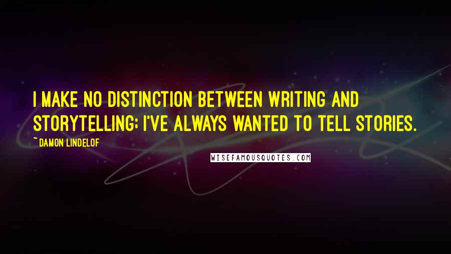 Damon Lindelof Quotes: I make no distinction between writing and storytelling; I've always wanted to tell stories.