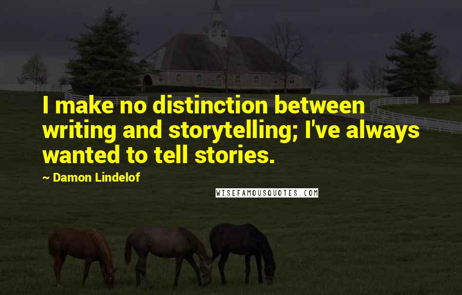 Damon Lindelof Quotes: I make no distinction between writing and storytelling; I've always wanted to tell stories.