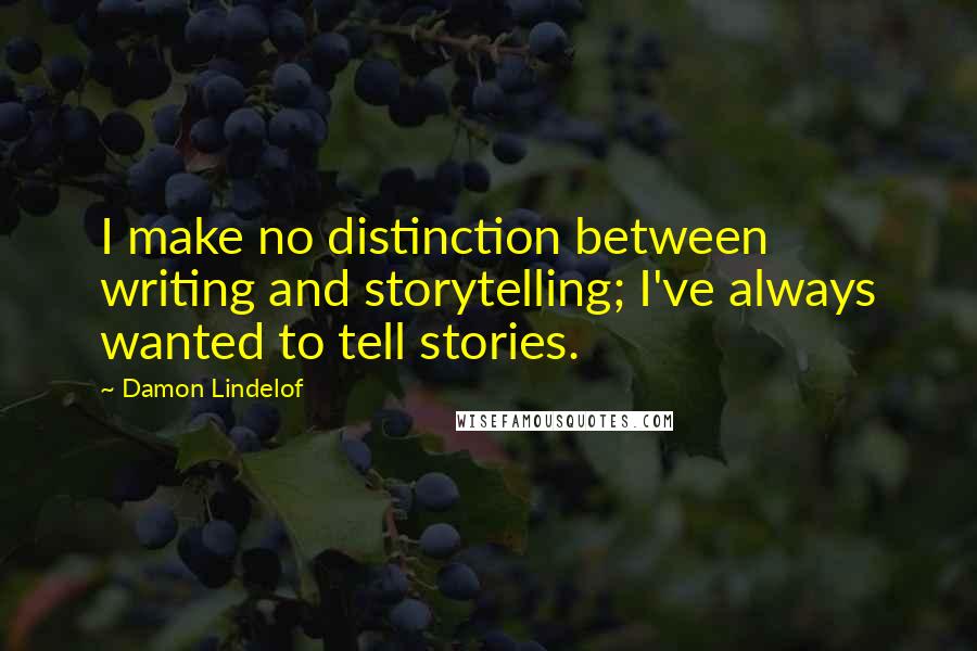 Damon Lindelof Quotes: I make no distinction between writing and storytelling; I've always wanted to tell stories.