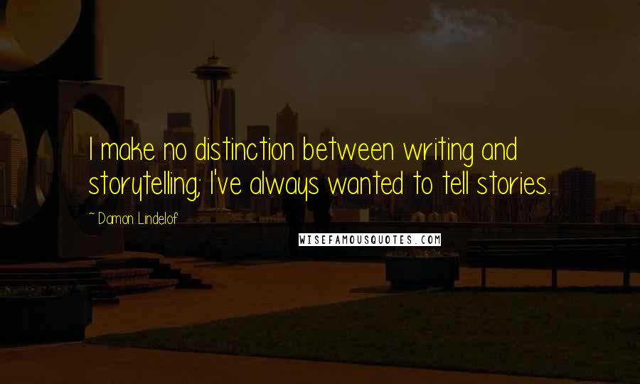 Damon Lindelof Quotes: I make no distinction between writing and storytelling; I've always wanted to tell stories.