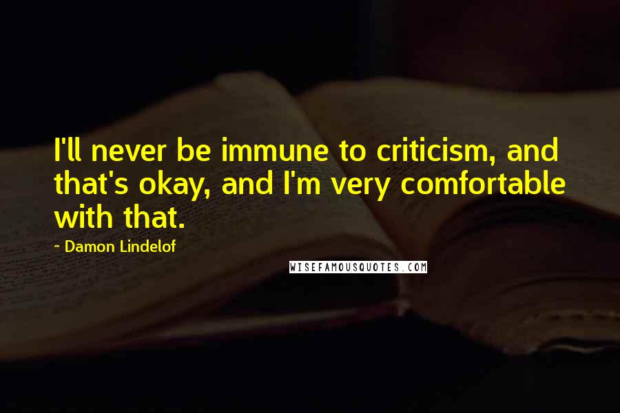 Damon Lindelof Quotes: I'll never be immune to criticism, and that's okay, and I'm very comfortable with that.