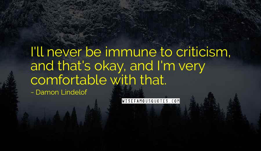 Damon Lindelof Quotes: I'll never be immune to criticism, and that's okay, and I'm very comfortable with that.