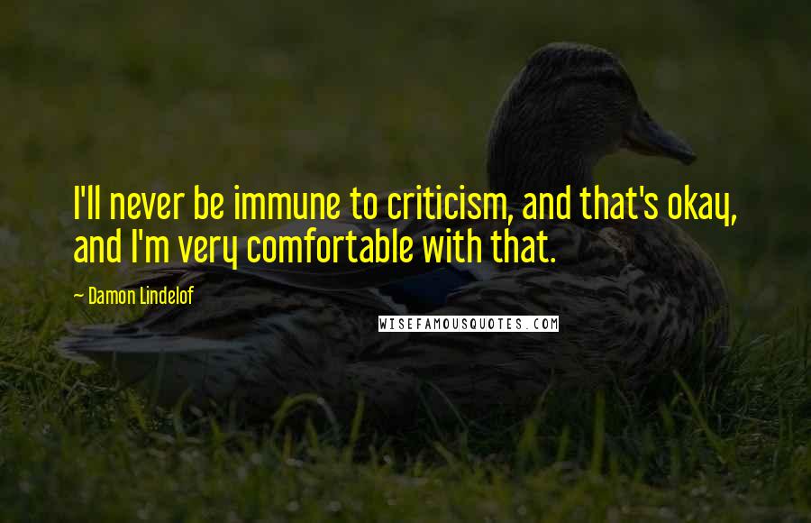Damon Lindelof Quotes: I'll never be immune to criticism, and that's okay, and I'm very comfortable with that.