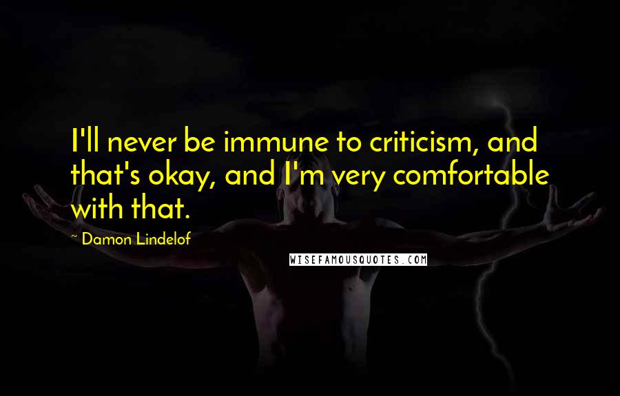 Damon Lindelof Quotes: I'll never be immune to criticism, and that's okay, and I'm very comfortable with that.