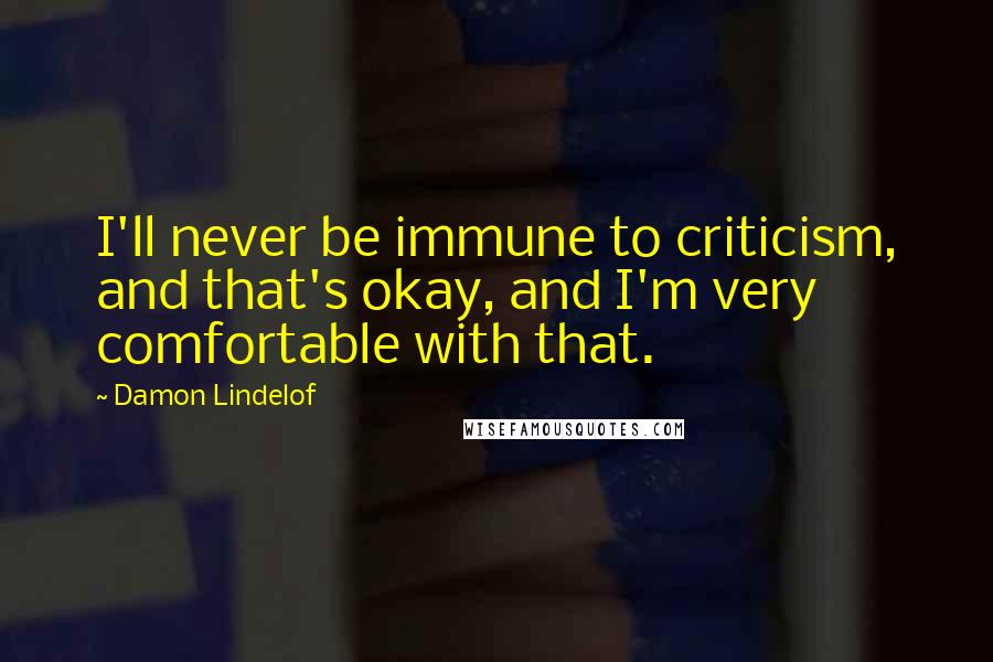 Damon Lindelof Quotes: I'll never be immune to criticism, and that's okay, and I'm very comfortable with that.