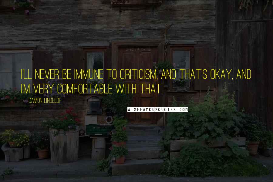 Damon Lindelof Quotes: I'll never be immune to criticism, and that's okay, and I'm very comfortable with that.