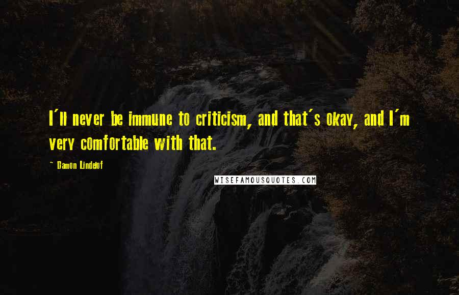 Damon Lindelof Quotes: I'll never be immune to criticism, and that's okay, and I'm very comfortable with that.