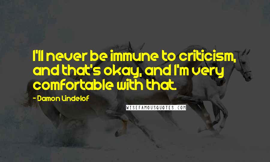 Damon Lindelof Quotes: I'll never be immune to criticism, and that's okay, and I'm very comfortable with that.