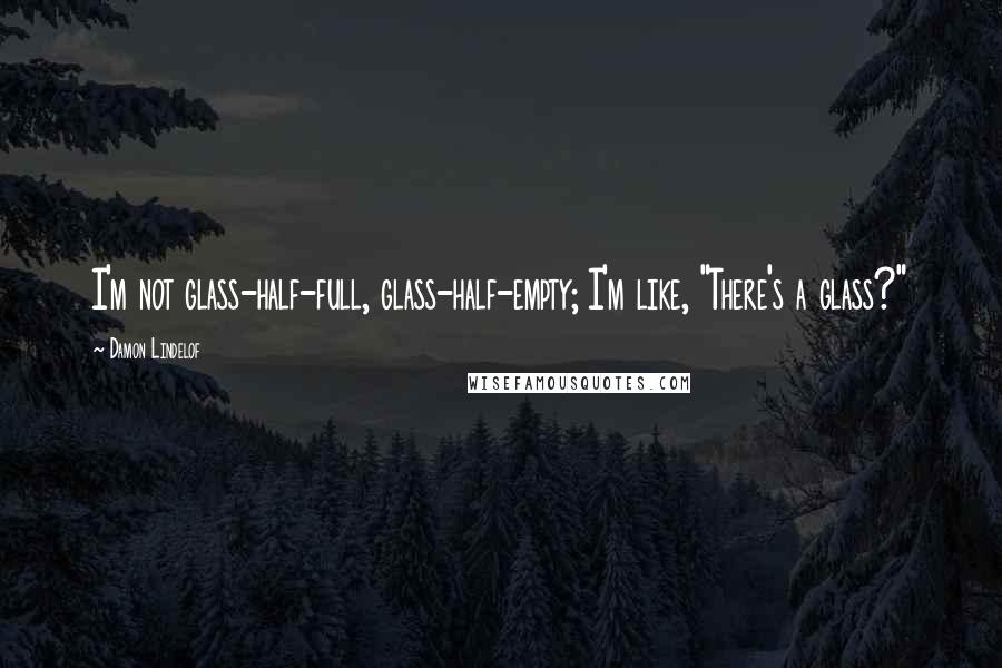 Damon Lindelof Quotes: I'm not glass-half-full, glass-half-empty; I'm like, "There's a glass?"