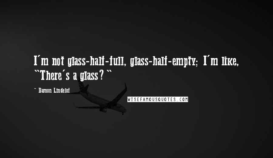 Damon Lindelof Quotes: I'm not glass-half-full, glass-half-empty; I'm like, "There's a glass?"