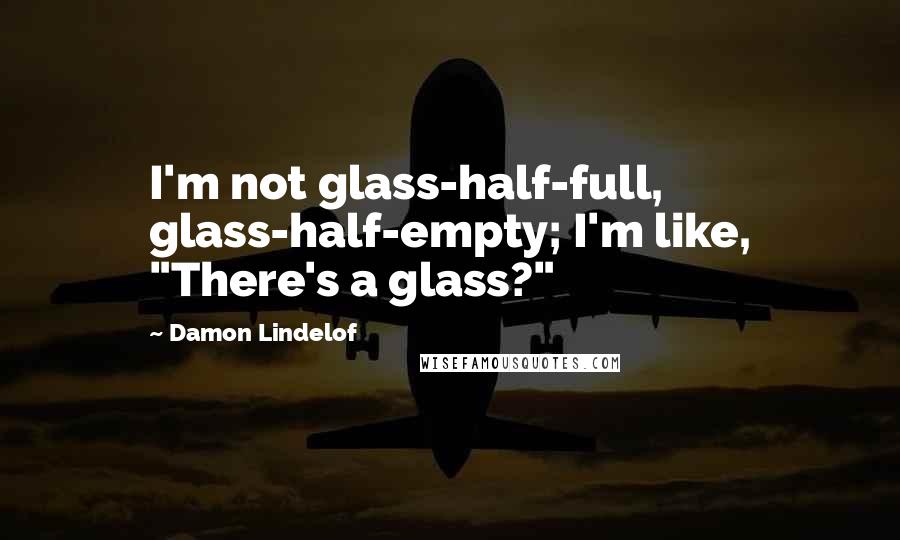 Damon Lindelof Quotes: I'm not glass-half-full, glass-half-empty; I'm like, "There's a glass?"