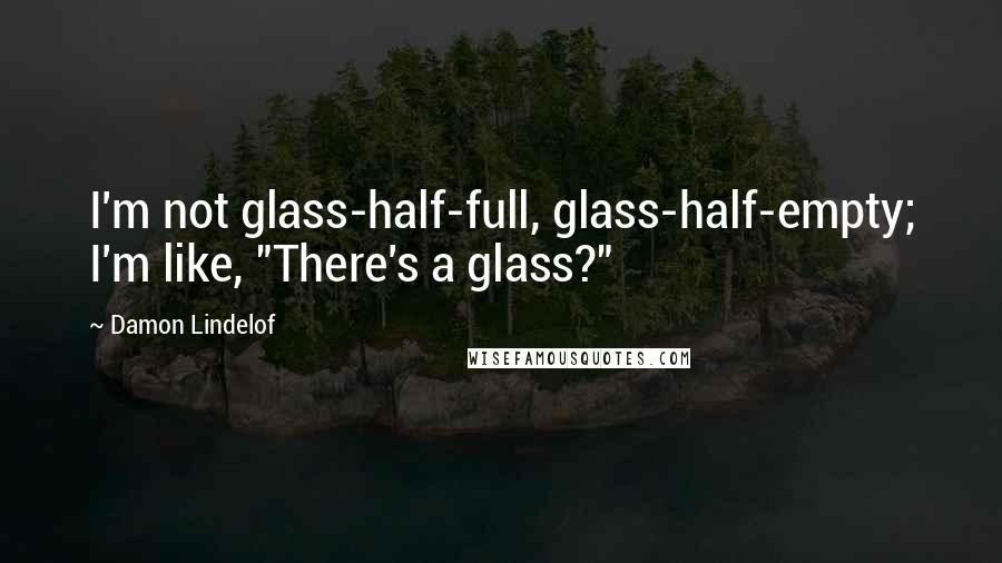 Damon Lindelof Quotes: I'm not glass-half-full, glass-half-empty; I'm like, "There's a glass?"