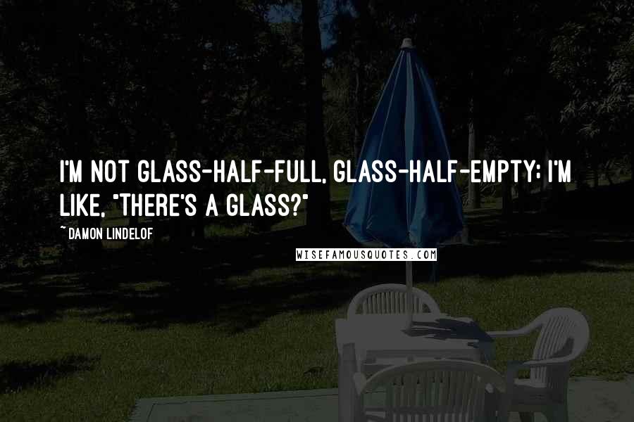 Damon Lindelof Quotes: I'm not glass-half-full, glass-half-empty; I'm like, "There's a glass?"