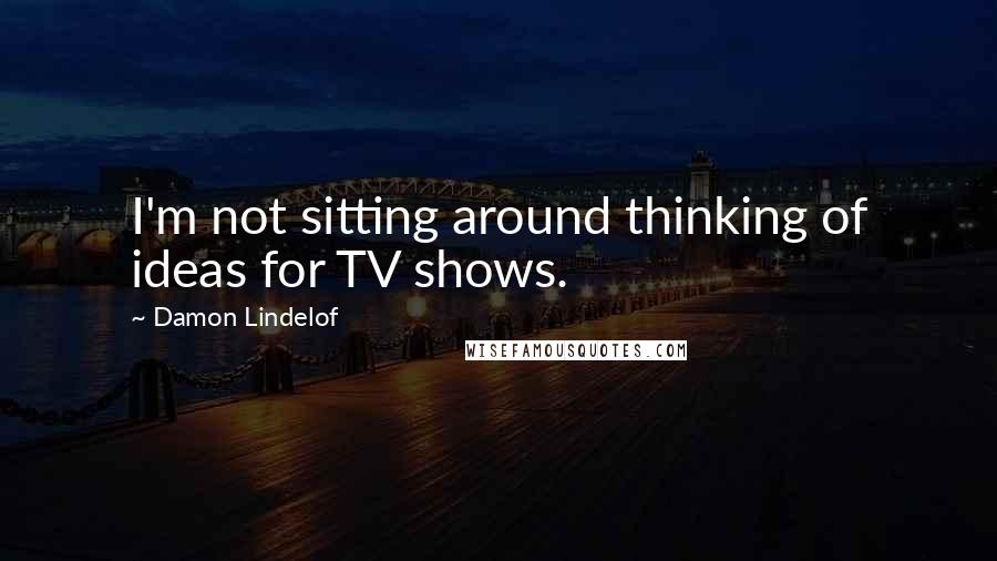 Damon Lindelof Quotes: I'm not sitting around thinking of ideas for TV shows.