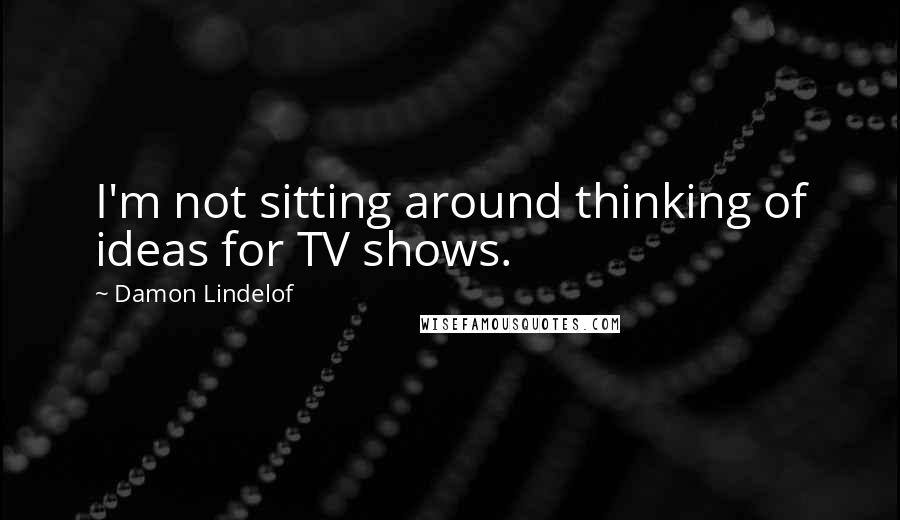 Damon Lindelof Quotes: I'm not sitting around thinking of ideas for TV shows.