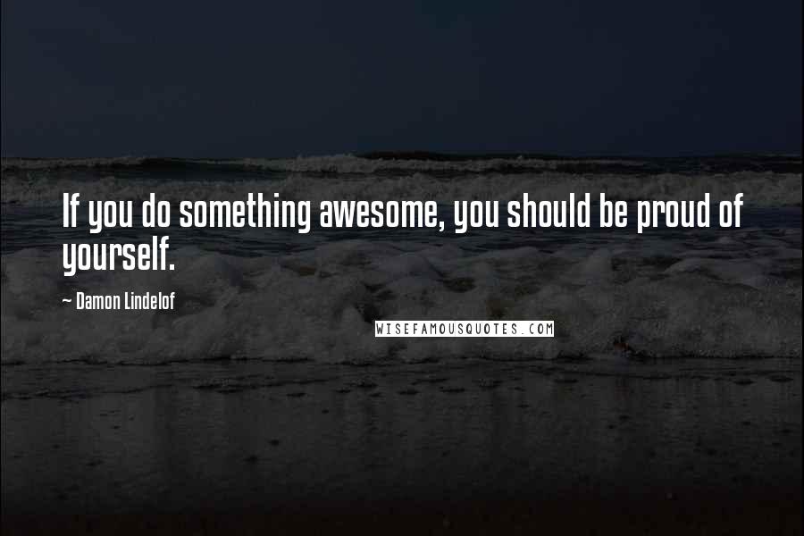 Damon Lindelof Quotes: If you do something awesome, you should be proud of yourself.