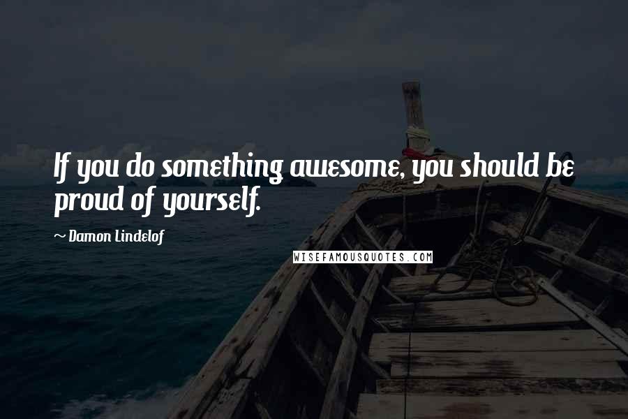 Damon Lindelof Quotes: If you do something awesome, you should be proud of yourself.