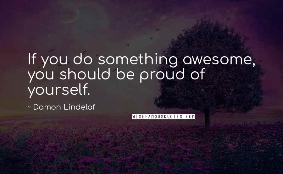 Damon Lindelof Quotes: If you do something awesome, you should be proud of yourself.