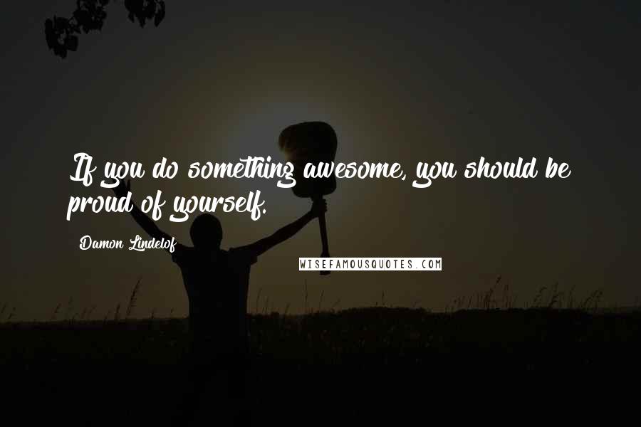 Damon Lindelof Quotes: If you do something awesome, you should be proud of yourself.