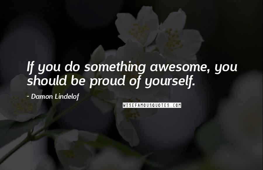 Damon Lindelof Quotes: If you do something awesome, you should be proud of yourself.