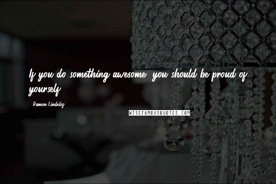 Damon Lindelof Quotes: If you do something awesome, you should be proud of yourself.