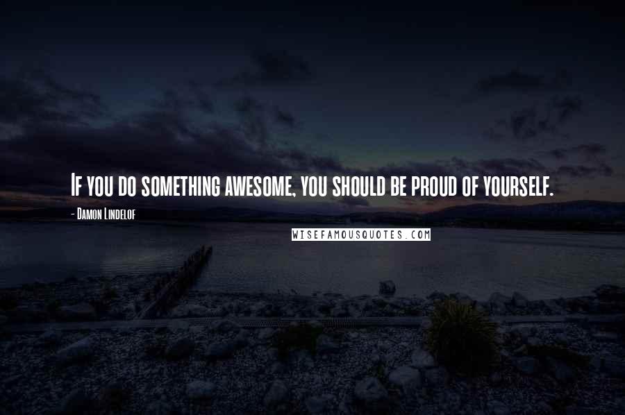 Damon Lindelof Quotes: If you do something awesome, you should be proud of yourself.