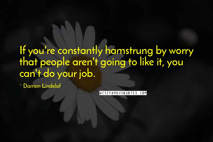 Damon Lindelof Quotes: If you're constantly hamstrung by worry that people aren't going to like it, you can't do your job.