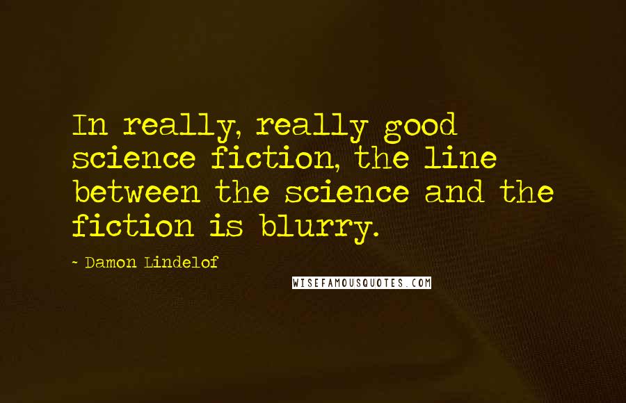 Damon Lindelof Quotes: In really, really good science fiction, the line between the science and the fiction is blurry.