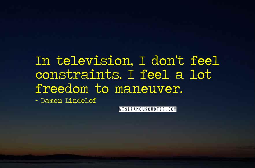 Damon Lindelof Quotes: In television, I don't feel constraints. I feel a lot freedom to maneuver.