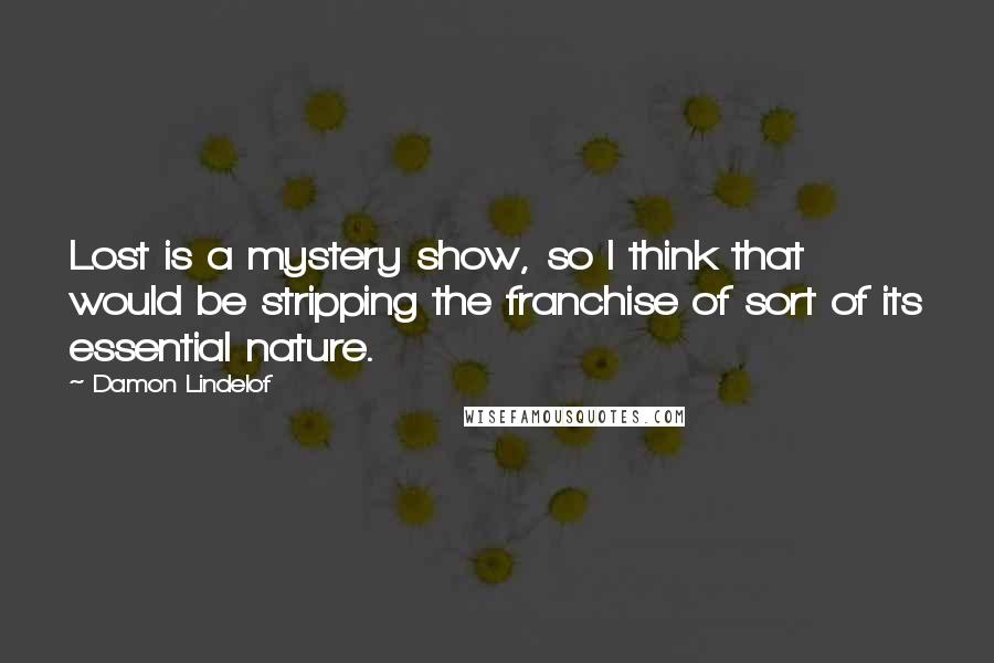 Damon Lindelof Quotes: Lost is a mystery show, so I think that would be stripping the franchise of sort of its essential nature.