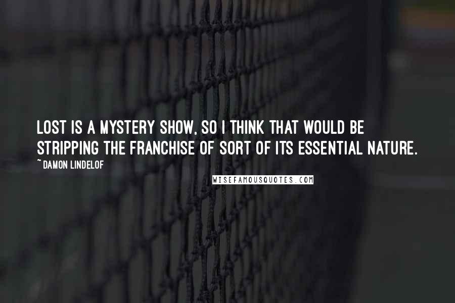 Damon Lindelof Quotes: Lost is a mystery show, so I think that would be stripping the franchise of sort of its essential nature.