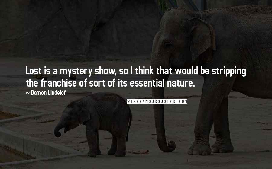 Damon Lindelof Quotes: Lost is a mystery show, so I think that would be stripping the franchise of sort of its essential nature.