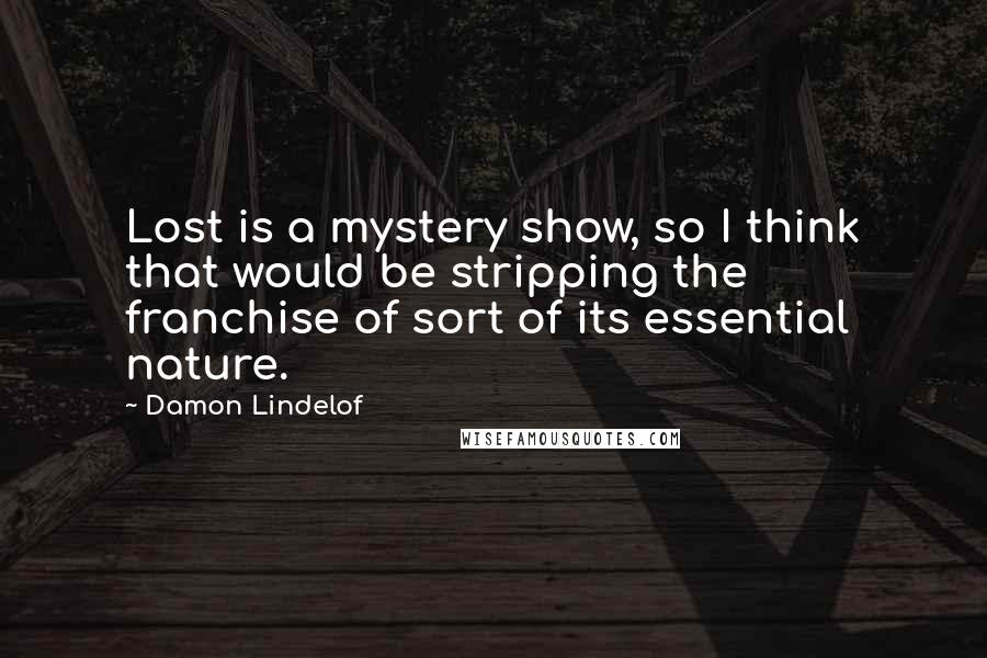 Damon Lindelof Quotes: Lost is a mystery show, so I think that would be stripping the franchise of sort of its essential nature.