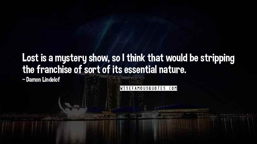 Damon Lindelof Quotes: Lost is a mystery show, so I think that would be stripping the franchise of sort of its essential nature.