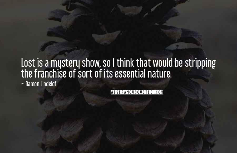 Damon Lindelof Quotes: Lost is a mystery show, so I think that would be stripping the franchise of sort of its essential nature.