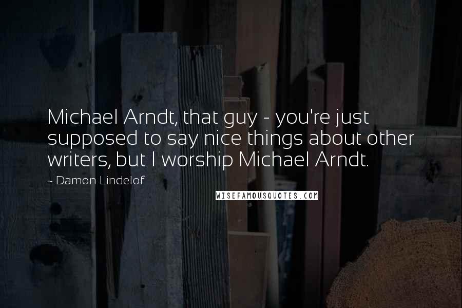 Damon Lindelof Quotes: Michael Arndt, that guy - you're just supposed to say nice things about other writers, but I worship Michael Arndt.