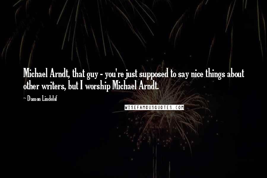 Damon Lindelof Quotes: Michael Arndt, that guy - you're just supposed to say nice things about other writers, but I worship Michael Arndt.